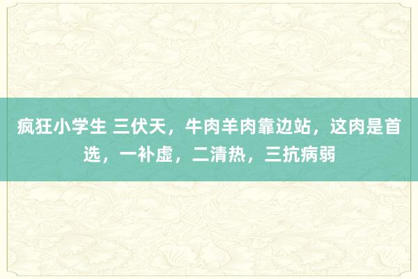 疯狂小学生 三伏天，牛肉羊肉靠边站，这肉是首选，一补虚，二清热，三抗病弱