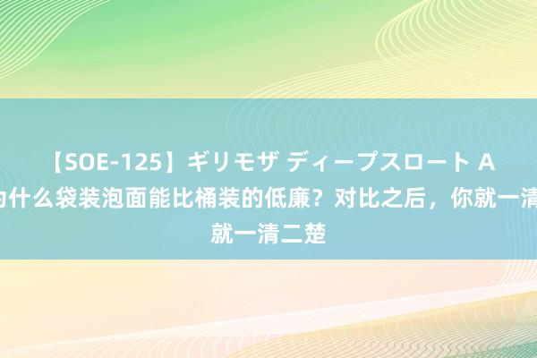 【SOE-125】ギリモザ ディープスロート Ami 为什么袋装泡面能比桶装的低廉？对比之后，你就一清二楚