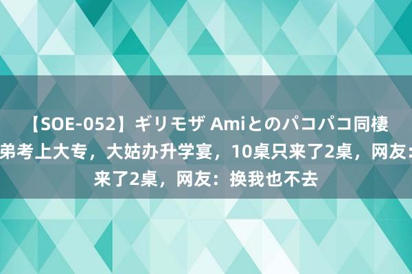 【SOE-052】ギリモザ Amiとのパコパコ同棲生活 Ami 堂弟考上大专，大姑办升学宴，10桌只来了2桌，网友：换我也不去