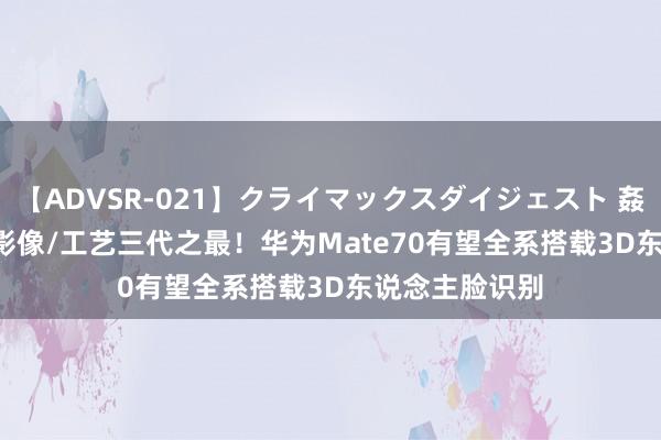 【ADVSR-021】クライマックスダイジェスト 姦鬼 ’10 性能/影像/工艺三代之最！华为Mate70有望全系搭载3D东说念主脸识别