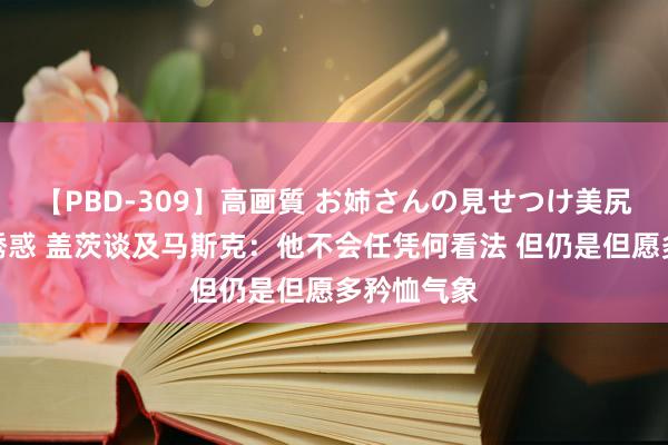 【PBD-309】高画質 お姉さんの見せつけ美尻＆美脚の誘惑 盖茨谈及马斯克：他不会任凭何看法 但仍是但愿多矜恤气象