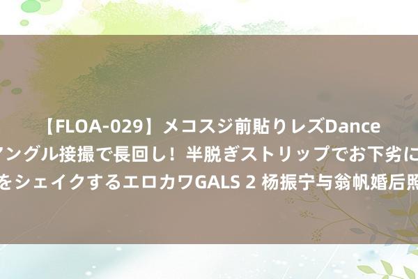 【FLOA-029】メコスジ前貼りレズDance オマ○コ喰い込みをローアングル接撮で長回し！半脱ぎストリップでお下劣にケツをシェイクするエロカワGALS 2 杨振宁与翁帆婚后照曝光！岳母冷脸出镜，色彩复杂