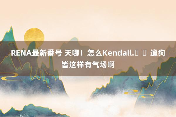 RENA最新番号 天哪！怎么Kendall.​​遛狗皆这样有气场啊