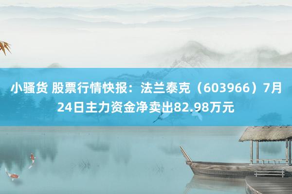 小骚货 股票行情快报：法兰泰克（603966）7月24日主力资金净卖出82.98万元