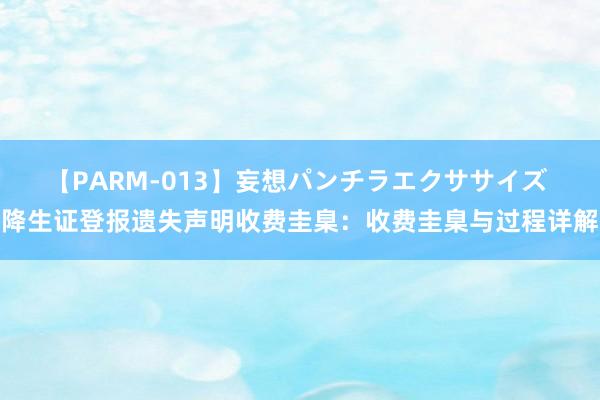 【PARM-013】妄想パンチラエクササイズ 降生证登报遗失声明收费圭臬：收费圭臬与过程详解