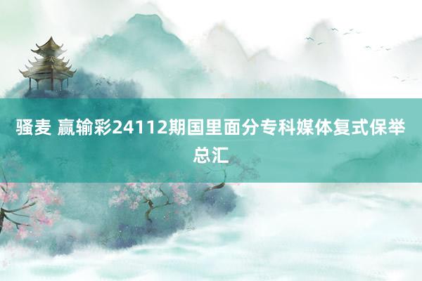 骚麦 赢输彩24112期国里面分专科媒体复式保举总汇