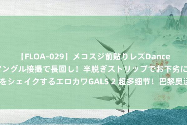 【FLOA-029】メコスジ前貼りレズDance オマ○コ喰い込みをローアングル接撮で長回し！半脱ぎストリップでお下劣にケツをシェイクするエロカワGALS 2 超多细节！巴黎奥运会开幕式六大看点抢“鲜”剧透