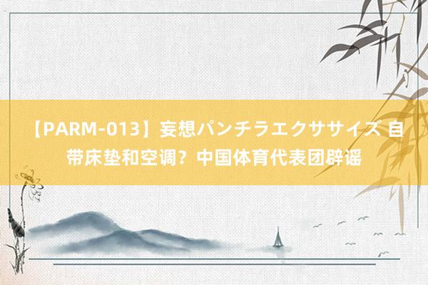 【PARM-013】妄想パンチラエクササイズ 自带床垫和空调？中国体育代表团辟谣