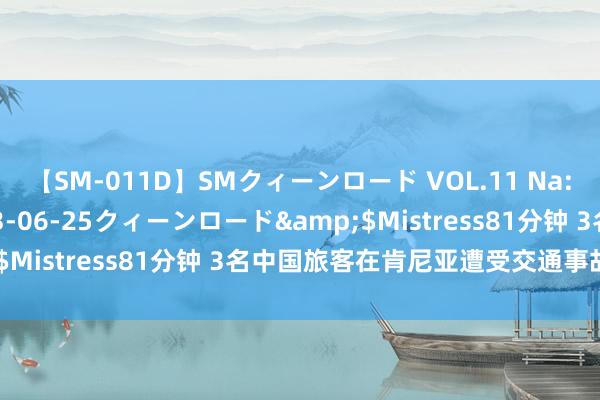 【SM-011D】SMクィーンロード VOL.11 Na:Na</a>2013-06-25クィーンロード&$Mistress81分钟 3名中国旅客在肯尼亚遭受交通事故身一火