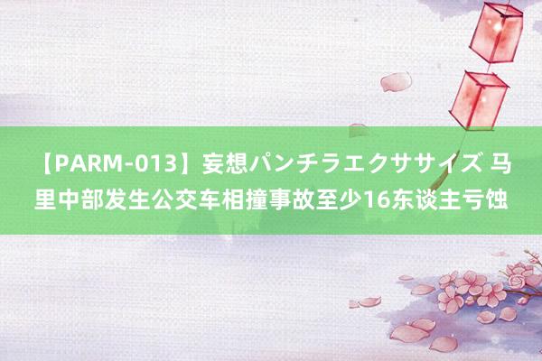 【PARM-013】妄想パンチラエクササイズ 马里中部发生公交车相撞事故至少16东谈主亏蚀