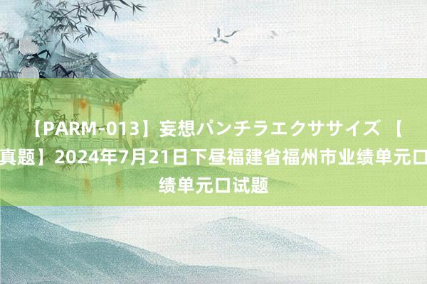 【PARM-013】妄想パンチラエクササイズ 【口试真题】2024年7月21日下昼福建省福州市业绩单元口试题