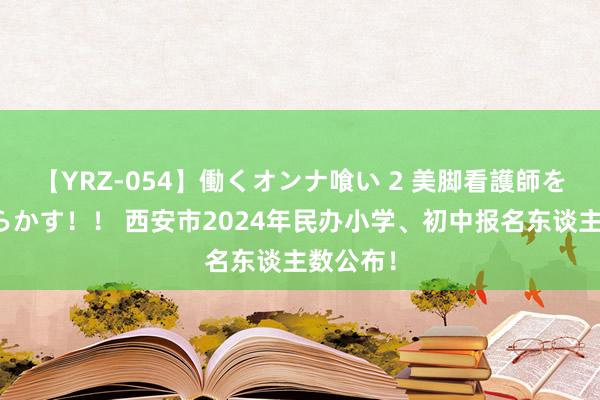 【YRZ-054】働くオンナ喰い 2 美脚看護師を食い散らかす！！ 西安市2024年民办小学、初中报名东谈主数公布！