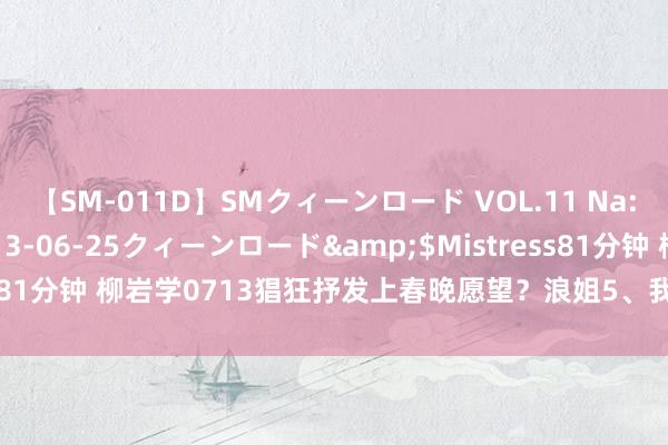 【SM-011D】SMクィーンロード VOL.11 Na:Na</a>2013-06-25クィーンロード&$Mistress81分钟 柳岩学0713猖狂抒发上春晚愿望？浪姐5、我家那妮儿均提春晚