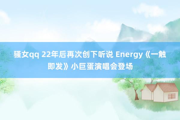 骚女qq 22年后再次创下听说 Energy《一触即发》小巨蛋演唱会登场