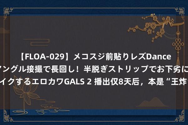 【FLOA-029】メコスジ前貼りレズDance オマ○コ喰い込みをローアングル接撮で長回し！半脱ぎストリップでお下劣にケツをシェイクするエロカワGALS 2 播出仅8天后，本是“王炸”剧却哑火了，这剧到底那里出了问题？