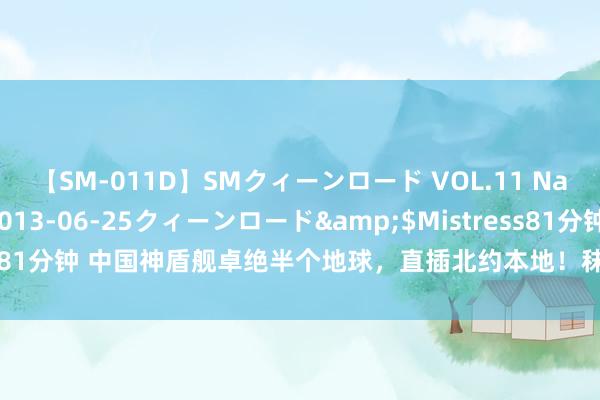 【SM-011D】SMクィーンロード VOL.11 Na:Na</a>2013-06-25クィーンロード&$Mistress81分钟 中国神盾舰卓绝半个地球，直插北约本地！秣马厉兵，教导大事发生