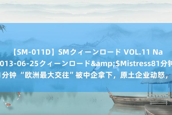 【SM-011D】SMクィーンロード VOL.11 Na:Na</a>2013-06-25クィーンロード&$Mistress81分钟 “欧洲最大交往”被中企拿下，原土企业动怒，官方给出的原理扎心了…