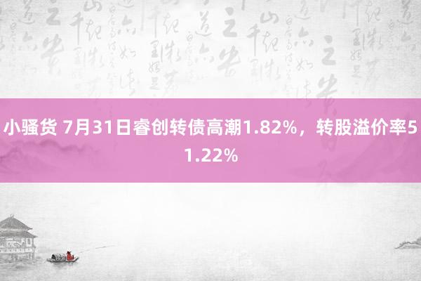 小骚货 7月31日睿创转债高潮1.82%，转股溢价率51.22%