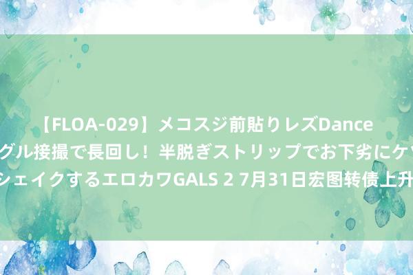 【FLOA-029】メコスジ前貼りレズDance オマ○コ喰い込みをローアングル接撮で長回し！半脱ぎストリップでお下劣にケツをシェイクするエロカワGALS 2 7月31日宏图转债上升0.34%，转股溢价率171.15%