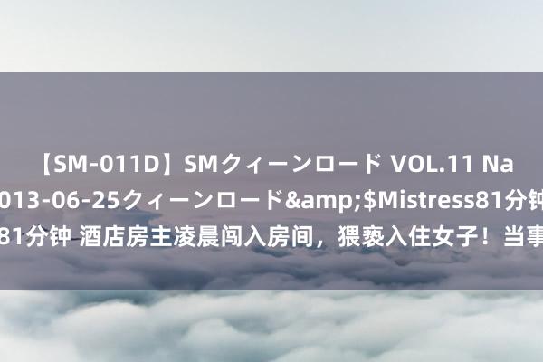 【SM-011D】SMクィーンロード VOL.11 Na:Na</a>2013-06-25クィーンロード&$Mistress81分钟 酒店房主凌晨闯入房间，猥亵入住女子！当事东说念主复原事发经过