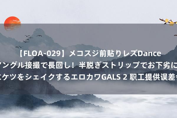 【FLOA-029】メコスジ前貼りレズDance オマ○コ喰い込みをローアングル接撮で長回し！半脱ぎストリップでお下劣にケツをシェイクするエロカワGALS 2 职工提供误差会诊书诈欺病假工资被开除