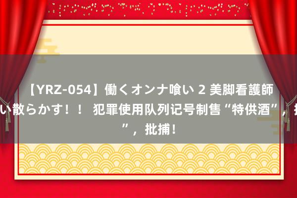 【YRZ-054】働くオンナ喰い 2 美脚看護師を食い散らかす！！ 犯罪使用队列记号制售“特供酒”，批捕！