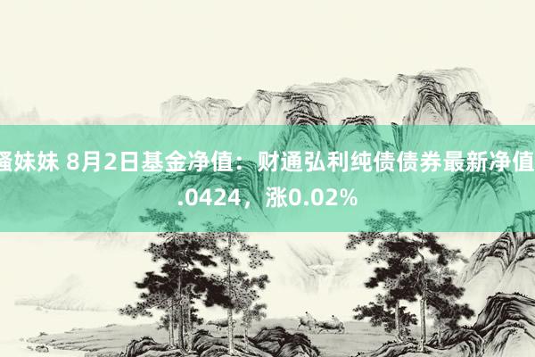 骚妹妹 8月2日基金净值：财通弘利纯债债券最新净值1.0424，涨0.02%