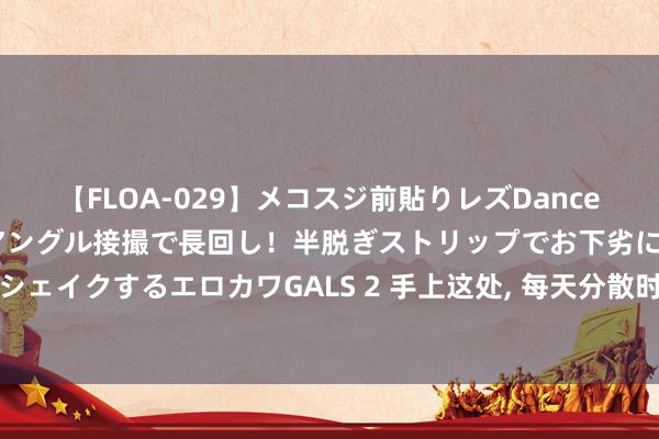 【FLOA-029】メコスジ前貼りレズDance オマ○コ喰い込みをローアングル接撮で長回し！半脱ぎストリップでお下劣にケツをシェイクするエロカワGALS 2 手上这处， 每天分散时揉一揉， 身体越来越好比吃药管用!