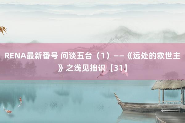 RENA最新番号 问谈五台（1）——《远处的救世主》之浅见拙识【31】