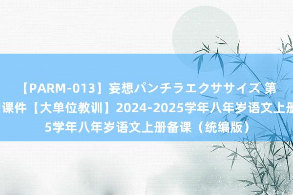 【PARM-013】妄想パンチラエクササイズ 第五单位合座教训课件【大单位教训】2024-2025学年八年岁语文上册备课（统编版）