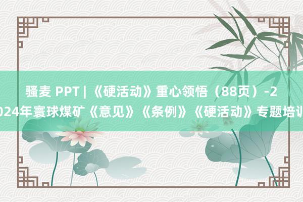 骚麦 PPT | 《硬活动》重心领悟（88页）-2024年寰球煤矿《意见》《条例》《硬活动》专题培训