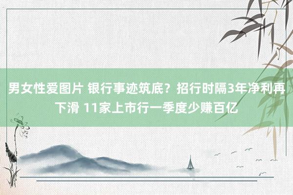 男女性爱图片 银行事迹筑底？招行时隔3年净利再下滑 11家上市行一季度少赚百亿