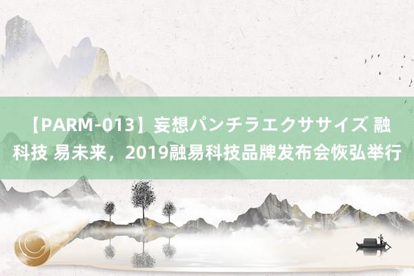 【PARM-013】妄想パンチラエクササイズ 融科技 易未来，2019融易科技品牌发布会恢弘举行