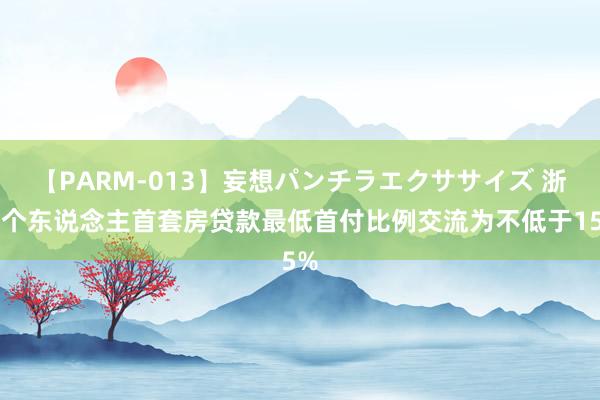 【PARM-013】妄想パンチラエクササイズ 浙江个东说念主首套房贷款最低首付比例交流为不低于15%