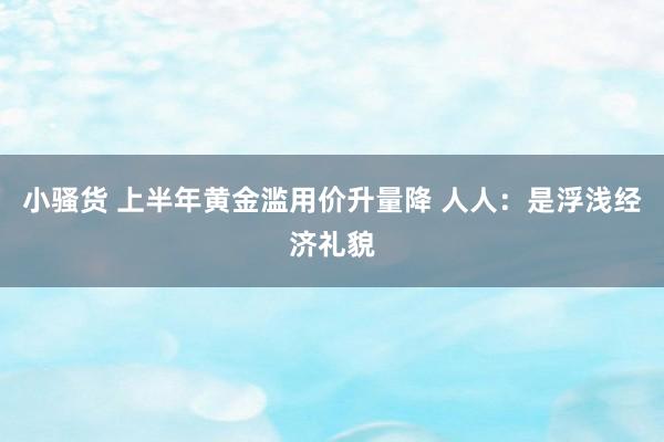 小骚货 上半年黄金滥用价升量降 人人：是浮浅经济礼貌