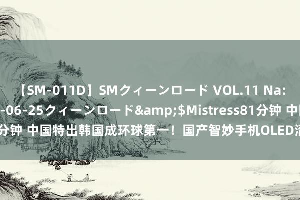 【SM-011D】SMクィーンロード VOL.11 Na:Na</a>2013-06-25クィーンロード&$Mistress81分钟 中国特出韩国成环球第一！国产智妙手机OLED清楚屏份额已达50.7%