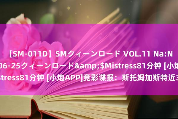 【SM-011D】SMクィーンロード VOL.11 Na:Na</a>2013-06-25クィーンロード&$Mistress81分钟 [小炮APP]竞彩谍报：斯托姆加斯特近3轮遭连败