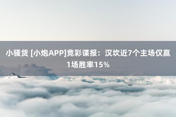 小骚货 [小炮APP]竞彩谍报：汉坎近7个主场仅赢1场胜率15%