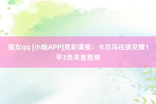 骚女qq [小炮APP]竞彩谍报：卡尔马往绩交锋1平3负未曾胜绩