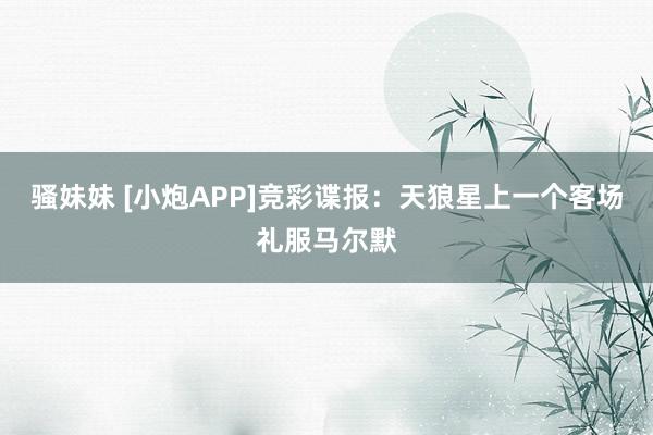 骚妹妹 [小炮APP]竞彩谍报：天狼星上一个客场礼服马尔默