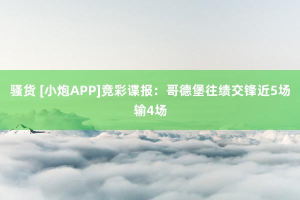 骚货 [小炮APP]竞彩谍报：哥德堡往绩交锋近5场输4场