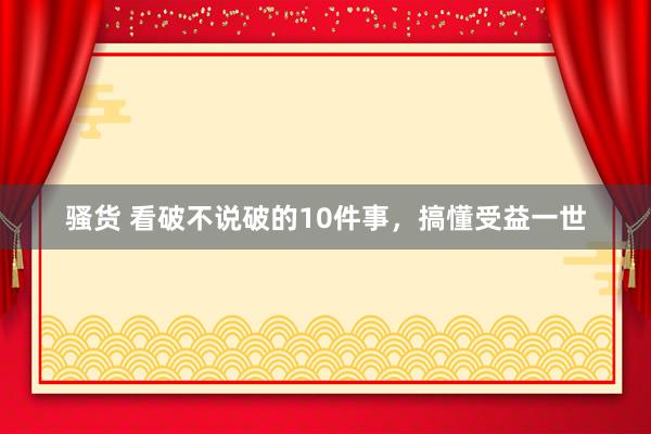 骚货 看破不说破的10件事，搞懂受益一世