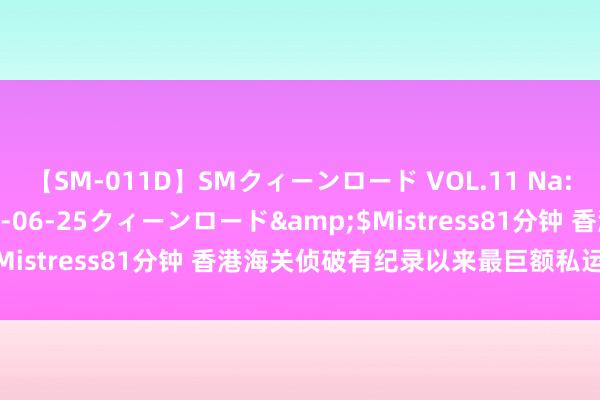 【SM-011D】SMクィーンロード VOL.11 Na:Na</a>2013-06-25クィーンロード&$Mistress81分钟 香港海关侦破有纪录以来最巨额私运黄金案件