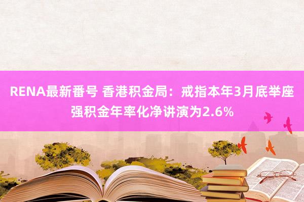 RENA最新番号 香港积金局：戒指本年3月底举座强积金年率化净讲演为2.6%