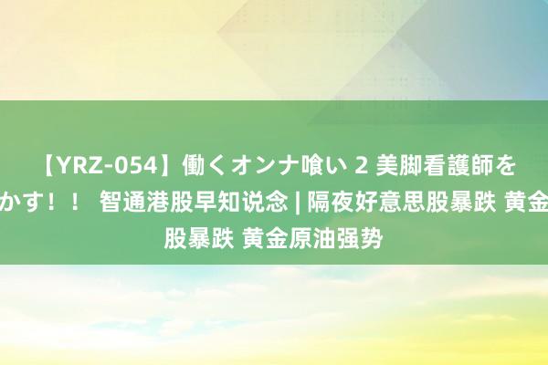 【YRZ-054】働くオンナ喰い 2 美脚看護師を食い散らかす！！ 智通港股早知说念 | 隔夜好意思股暴跌 黄金原油强势