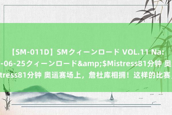 【SM-011D】SMクィーンロード VOL.11 Na:Na</a>2013-06-25クィーンロード&$Mistress81分钟 奥运赛场上，詹杜库相拥！这样的比赛，不会再有了