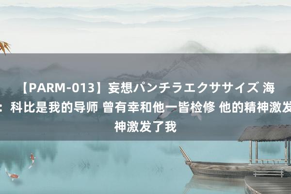 【PARM-013】妄想パンチラエクササイズ 海沃德：科比是我的导师 曾有幸和他一皆检修 他的精神激发了我