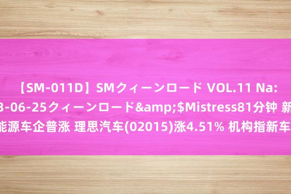 【SM-011D】SMクィーンロード VOL.11 Na:Na</a>2013-06-25クィーンロード&$Mistress81分钟 新能源车企普涨 理思汽车(02015)涨4.51% 机构指新车型捏续推出有望刺激商场增长