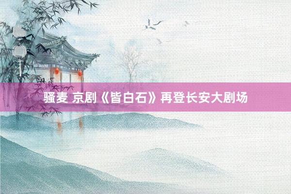 骚麦 京剧《皆白石》再登长安大剧场