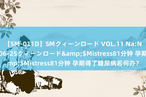 【SM-011D】SMクィーンロード VOL.11 Na:Na</a>2013-06-25クィーンロード&$Mistress81分钟 孕期得了糖尿病若何办？